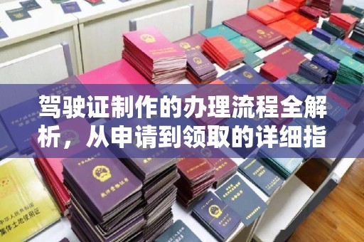 锡林郭勒驾驶证制作的办理流程全解析，从申请到领取的详细指南